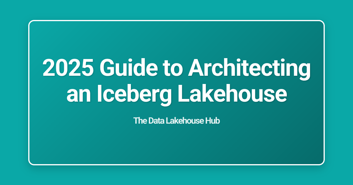 2025 Guide to Architecting an Iceberg Lakehouse