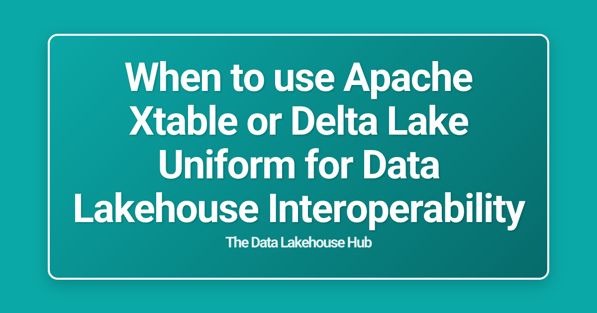 When to use Apache Xtable or Delta Lake Uniform for Data Lakehouse Interoperability
