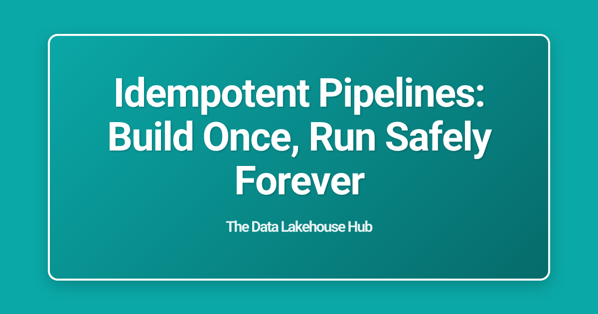 Idempotent Pipelines: Build Once, Run Safely Forever